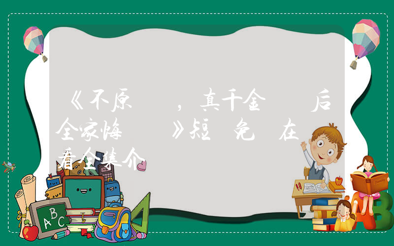 《不原諒，真千金斷親后全家悔斷腸》短劇免費在線觀看全集介紹插圖